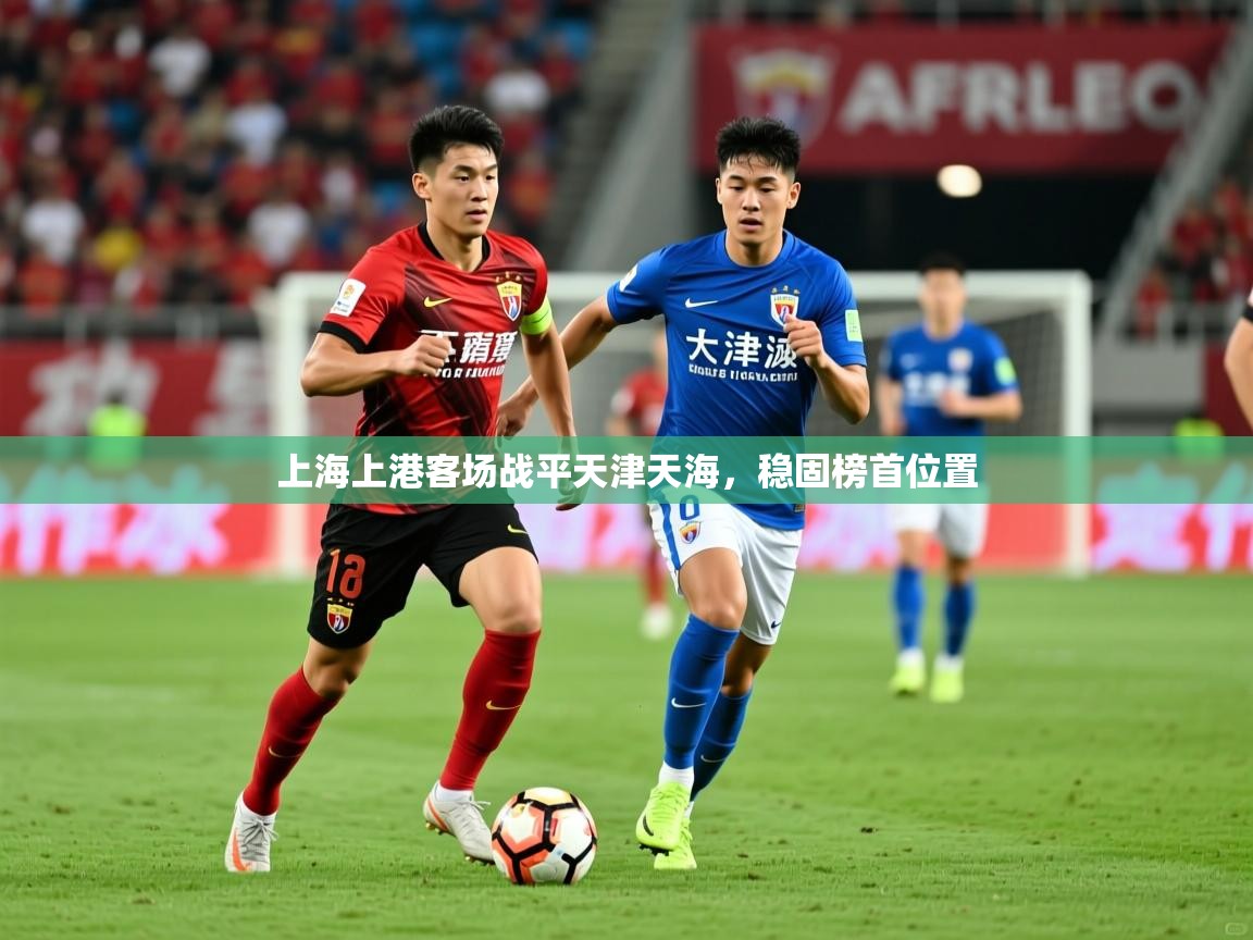 2025 极速体育在线观看上海上港客场战平天津天海，稳固榜首位置  第1张