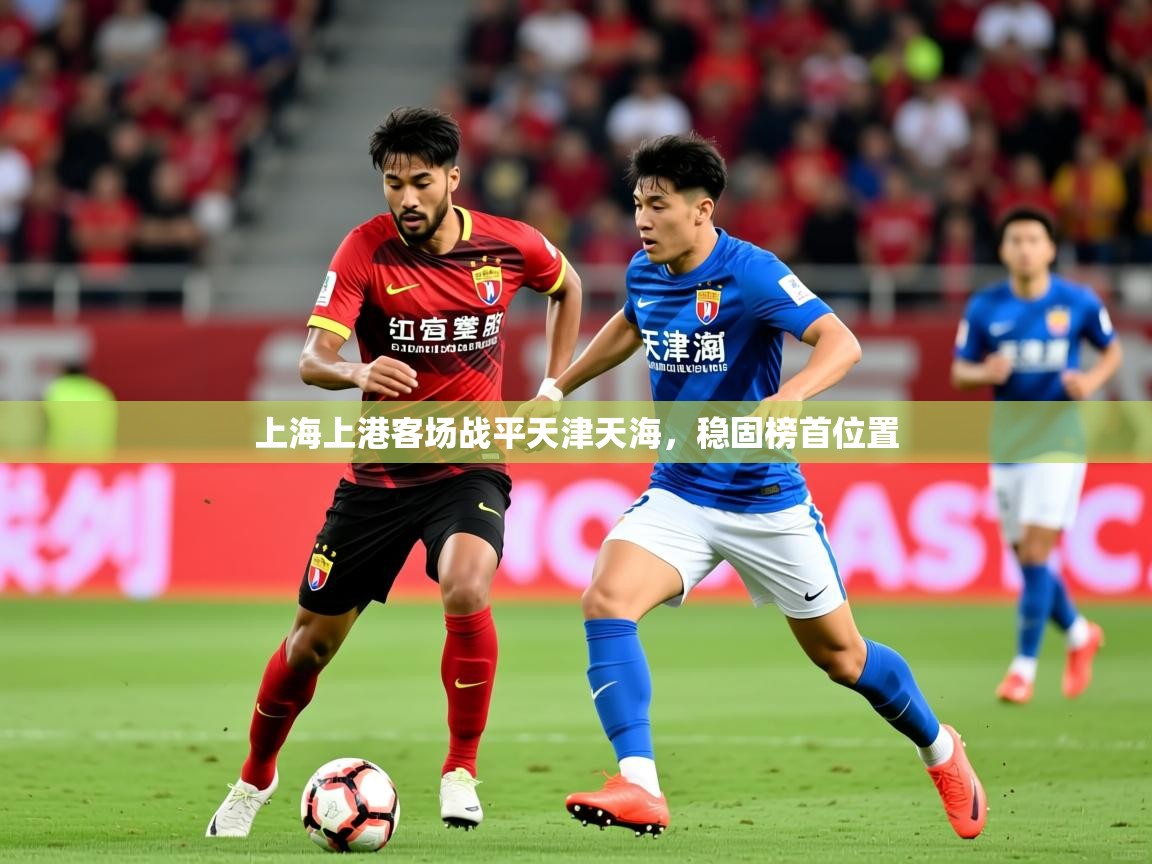 2025 极速体育在线观看上海上港客场战平天津天海，稳固榜首位置  第2张