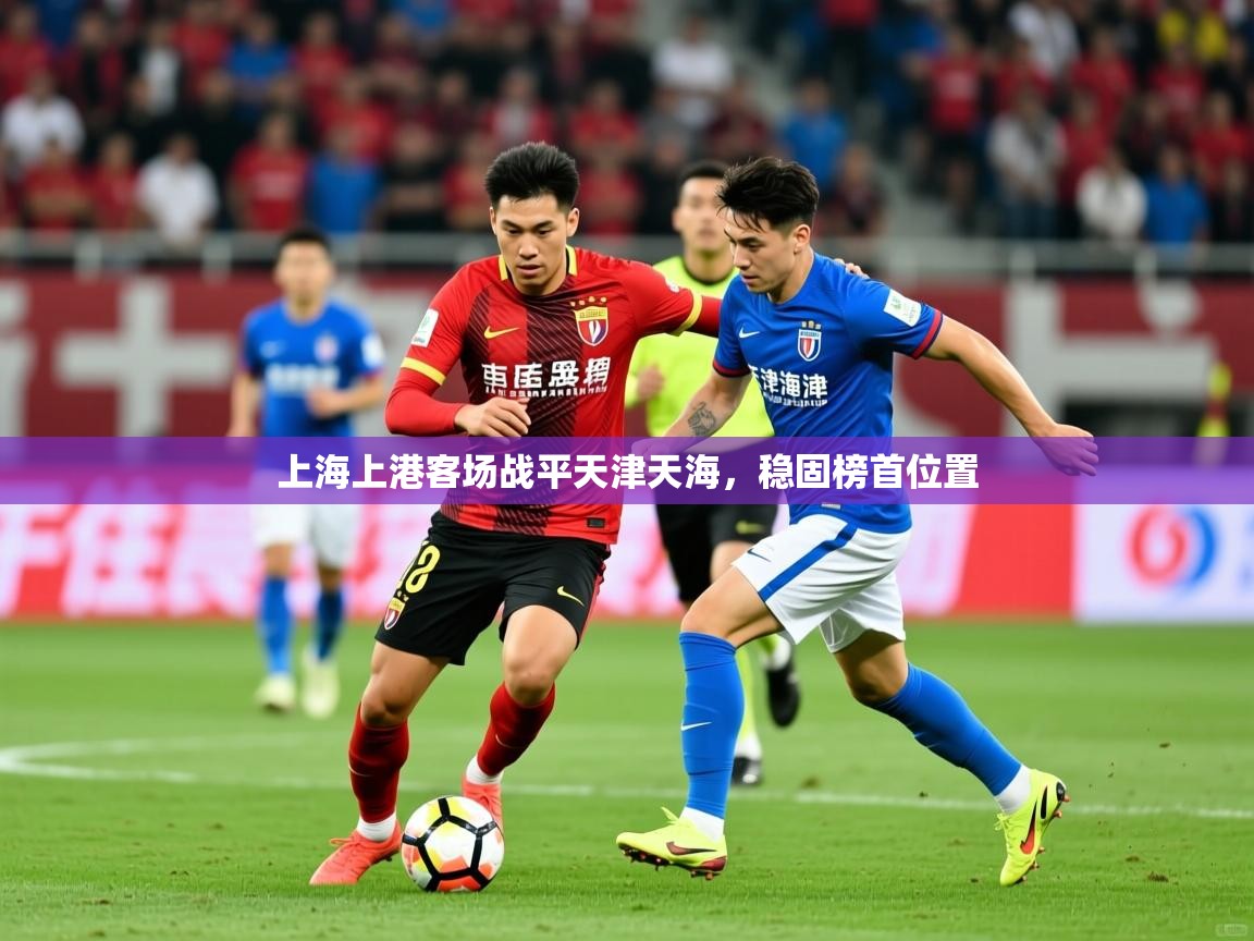 2025 极速体育在线观看上海上港客场战平天津天海，稳固榜首位置  第3张