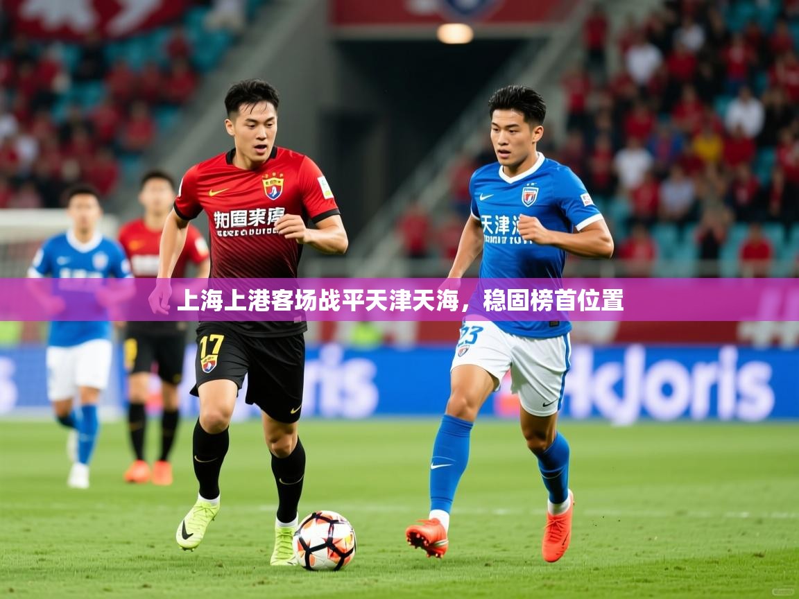 2025 极速体育在线观看上海上港客场战平天津天海，稳固榜首位置  第4张