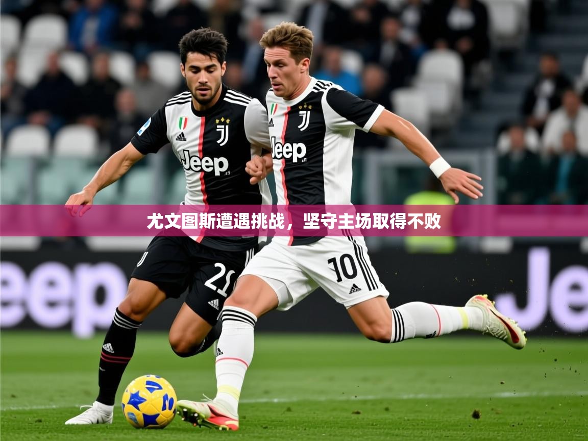 2025 极速体育直播尤文图斯遭遇挑战，坚守主场取得不败  第2张