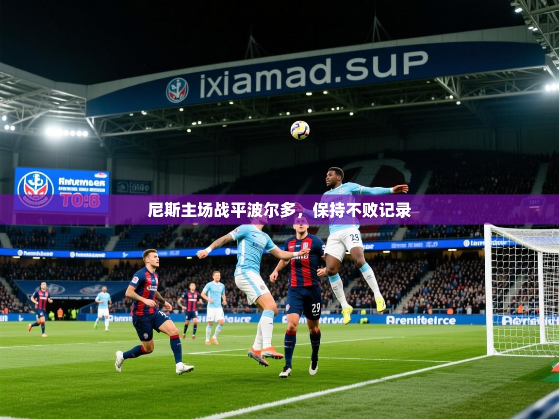 2025 极速体育nba尼斯主场战平波尔多，保持不败记录  第4张