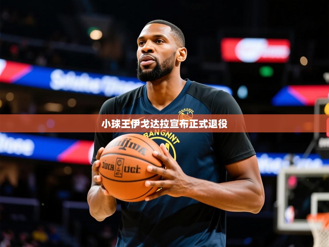 2025 极速体育nba小球王伊戈达拉宣布正式退役  第1张