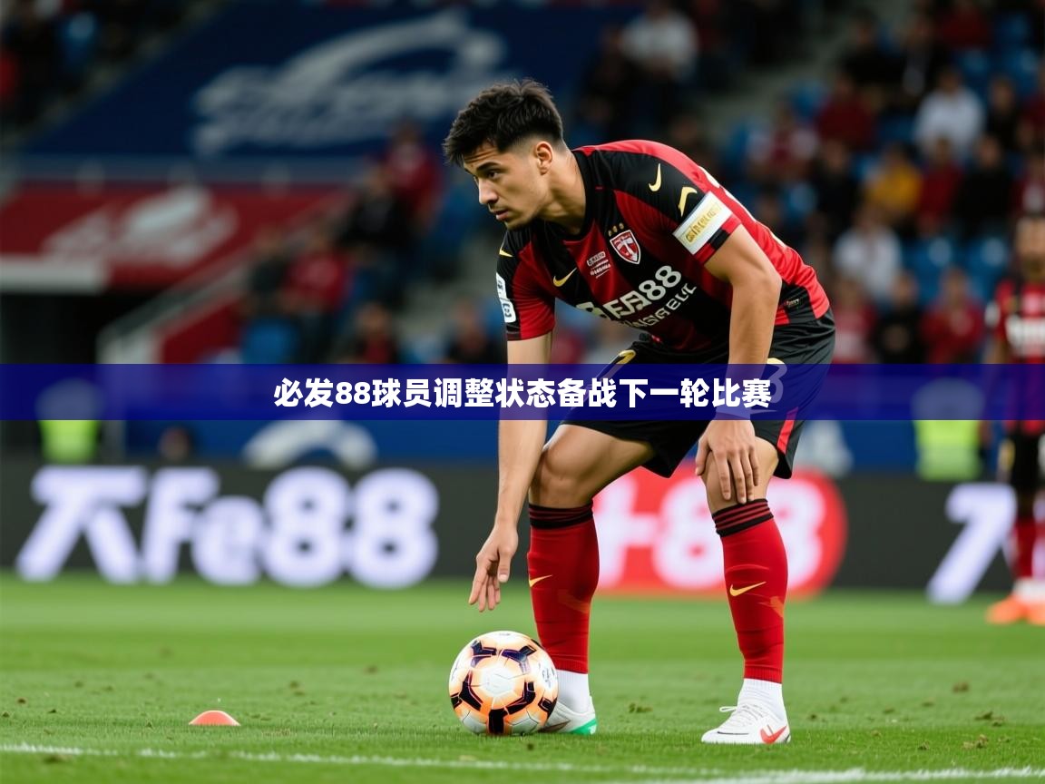 2025 极速体育必发88球员调整状态备战下一轮比赛  第1张