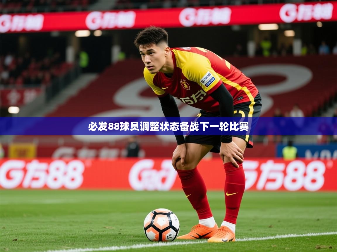 2025 极速体育必发88球员调整状态备战下一轮比赛  第2张