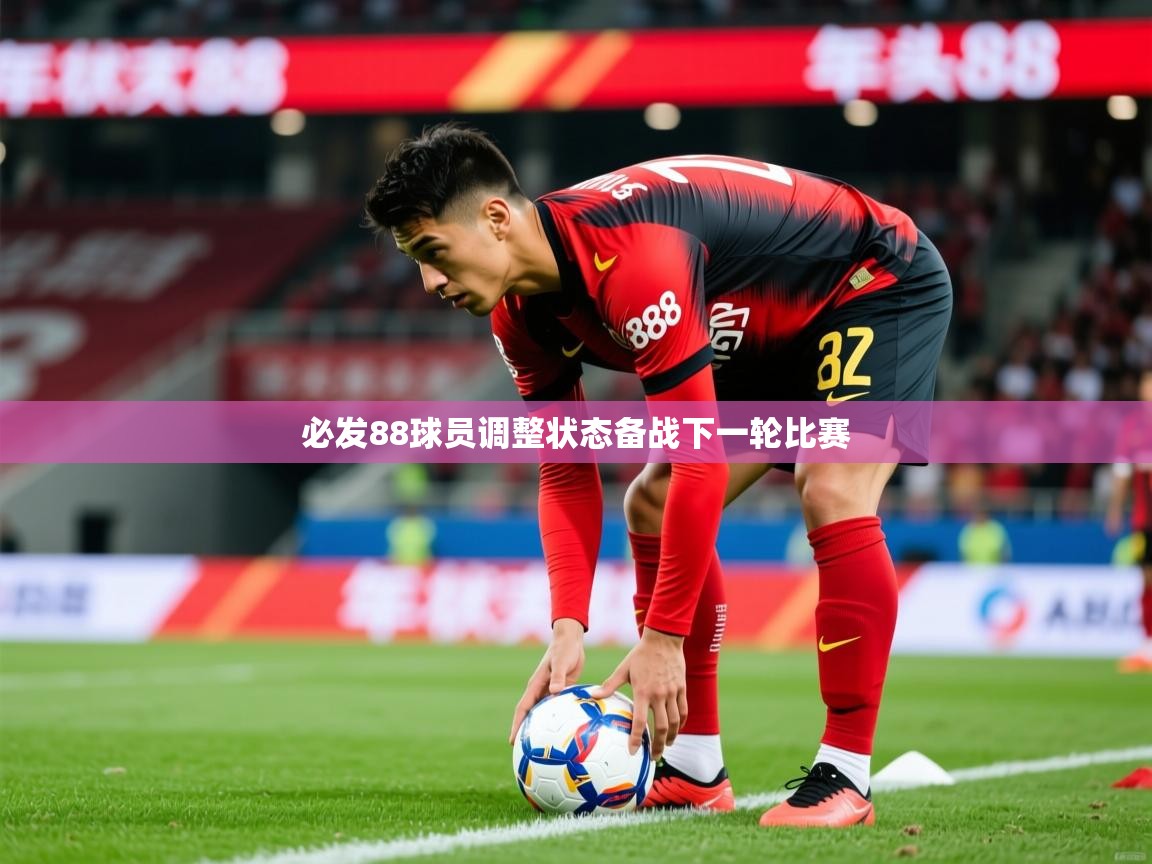 2025 极速体育必发88球员调整状态备战下一轮比赛  第3张