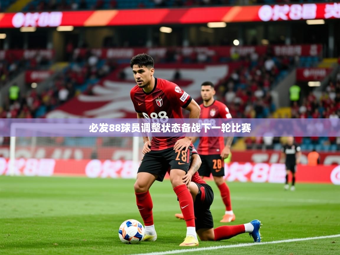 2025 极速体育必发88球员调整状态备战下一轮比赛  第4张