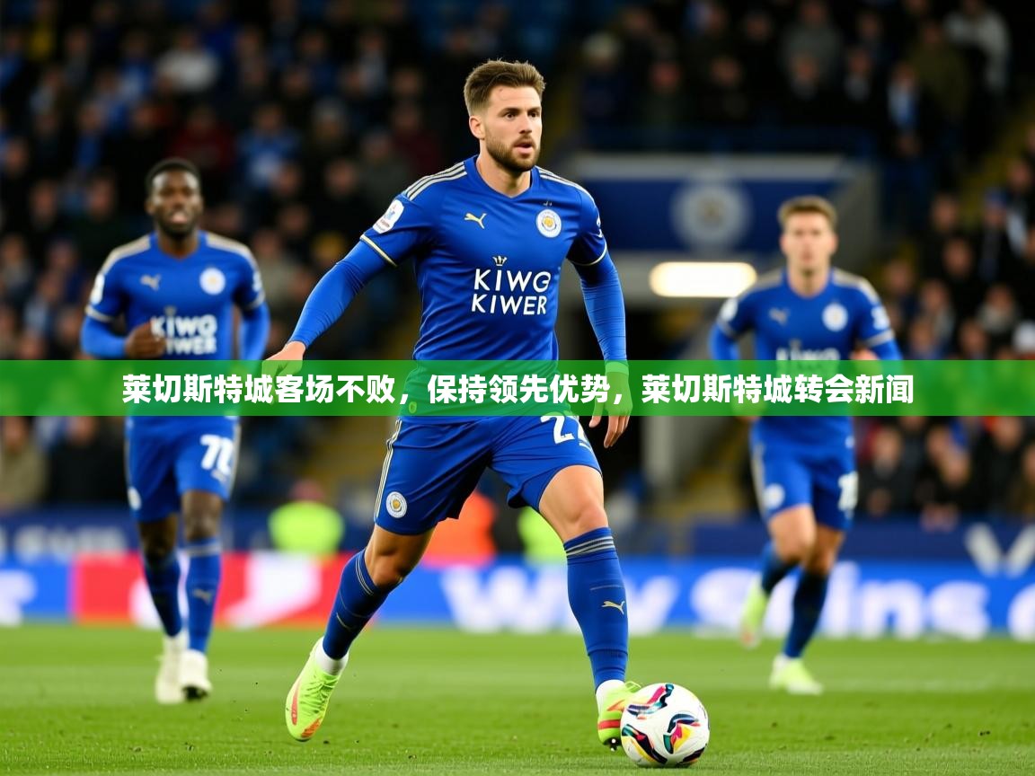 2025 极速体育直播nba莱切斯特城客场不败,保持领先优势,莱切斯特城转会新闻 第2张