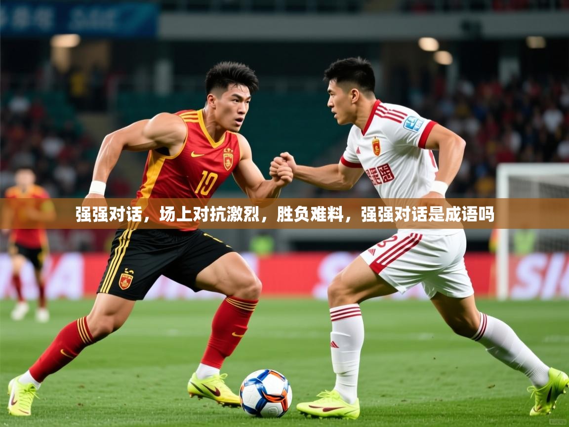 2025 极速体育直播强强对话,场上对抗激烈,胜负难料,强强对话是成语吗 第2张