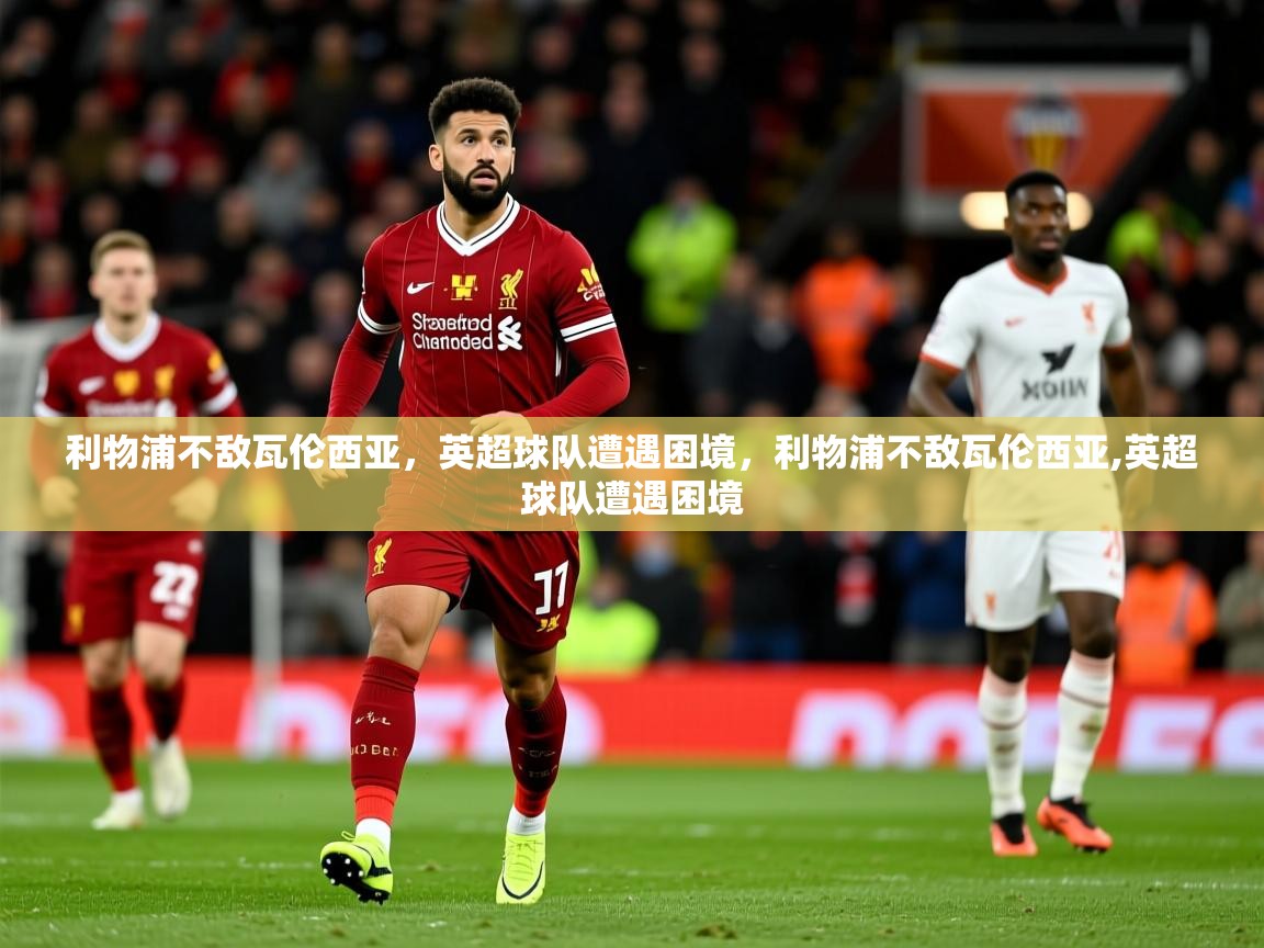 2025 极速体育利物浦不敌瓦伦西亚,英超球队遭遇困境,利物浦不敌瓦伦西亚,英超球队遭遇困境 第2张
