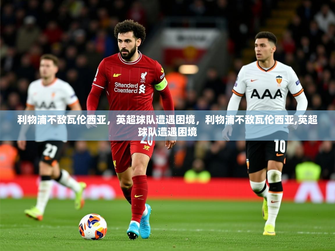 2025 极速体育利物浦不敌瓦伦西亚,英超球队遭遇困境,利物浦不敌瓦伦西亚,英超球队遭遇困境 第3张