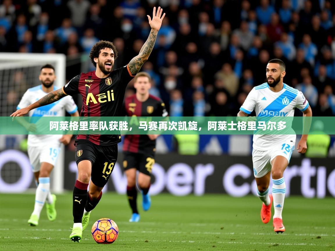 2025 极速体育吧阿莱格里率队获胜,马赛再次凯旋,阿莱士格里马尔多 第3张