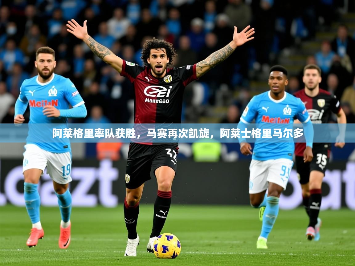 2025 极速体育吧阿莱格里率队获胜,马赛再次凯旋,阿莱士格里马尔多 第2张