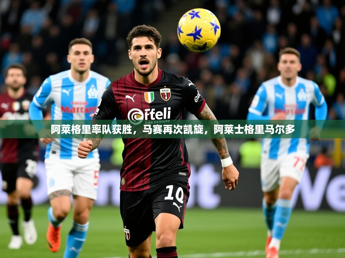 2025 极速体育吧阿莱格里率队获胜,马赛再次凯旋,阿莱士格里马尔多 第4张
