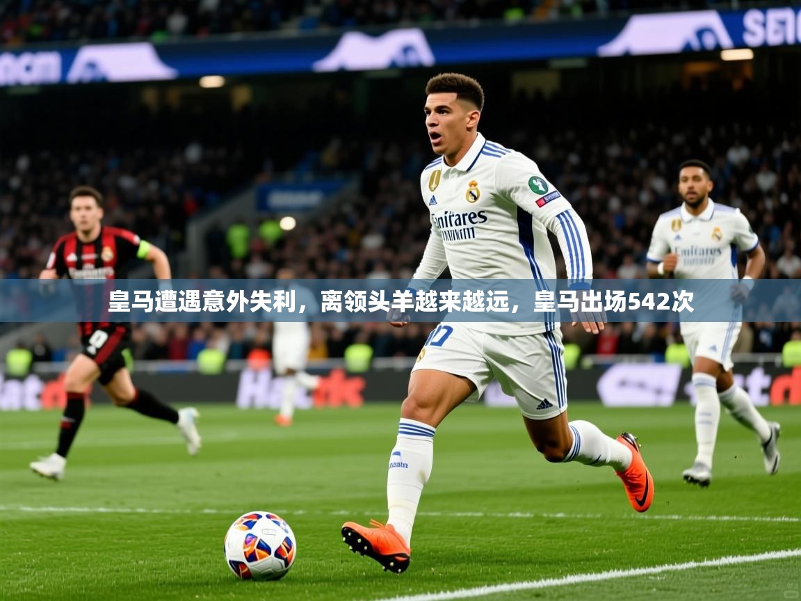 2025 极速体育在线皇马遭遇意外失利,离领头羊越来越远,皇马出场542次 第4张