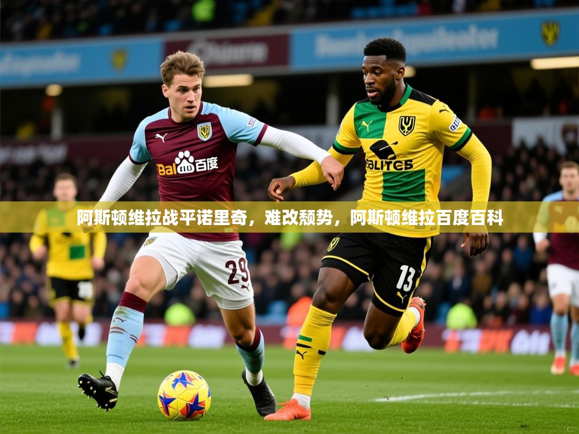 2025 极速体育jrs直播在线观看阿斯顿维拉战平诺里奇,难改颓势,阿斯顿维拉百度百科 第3张