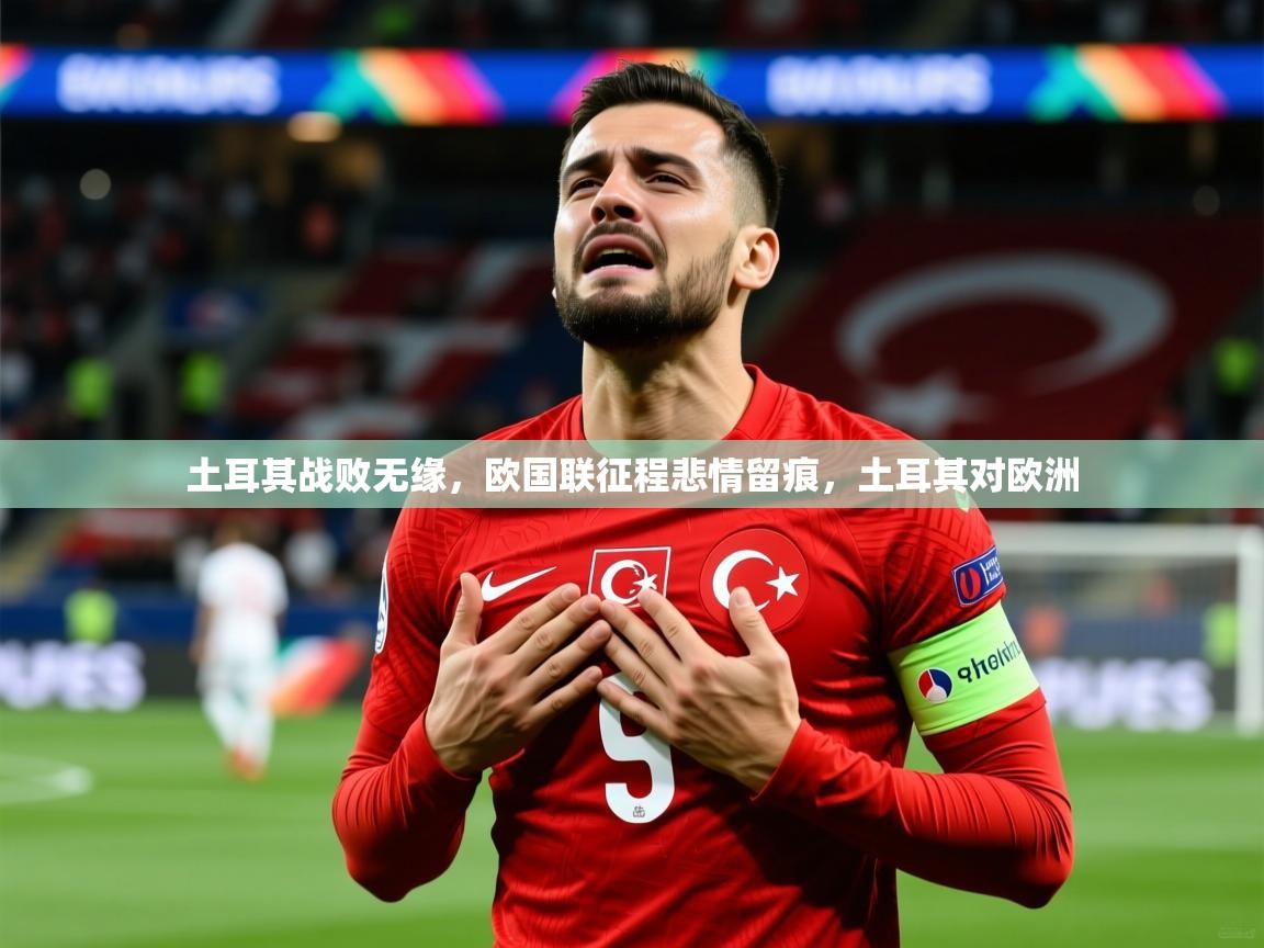 2025 极速体育jrs直播在线观看土耳其战败无缘，欧国联征程悲情留痕，土耳其对欧洲  第2张