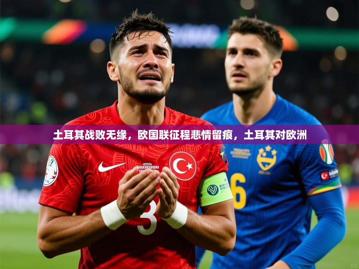 2025 极速体育jrs直播在线观看土耳其战败无缘，欧国联征程悲情留痕，土耳其对欧洲  第3张