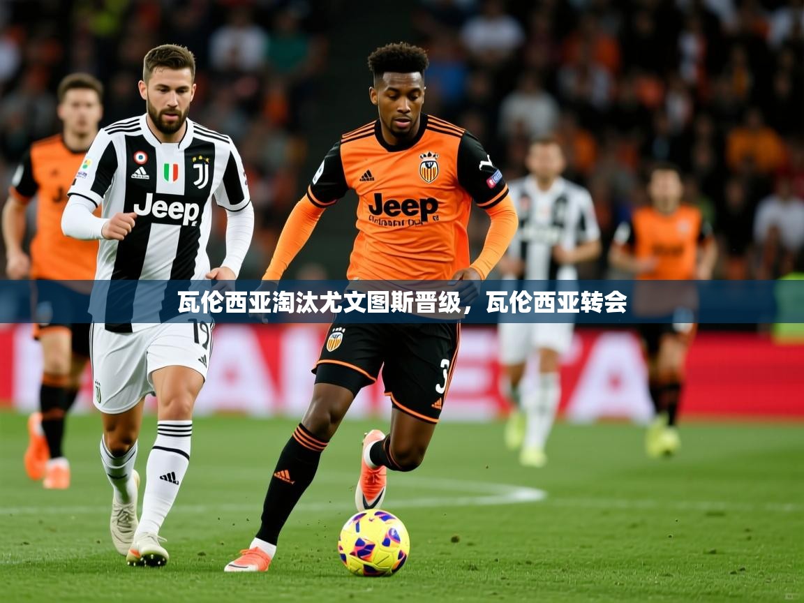 2025 极速体育直播nba瓦伦西亚淘汰尤文图斯晋级，瓦伦西亚转会  第2张