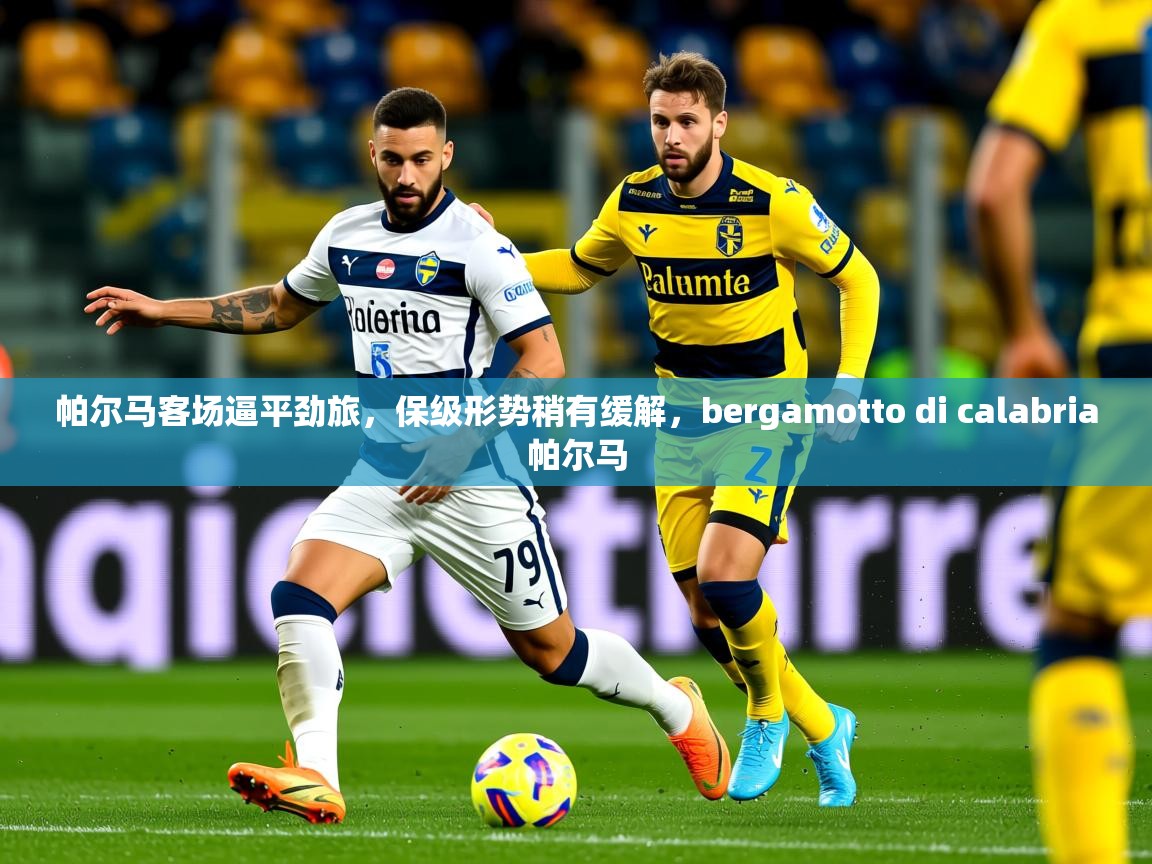 2025 极速体育帕尔马客场逼平劲旅，保级形势稍有缓解，bergamotto di calabria帕尔马  第3张