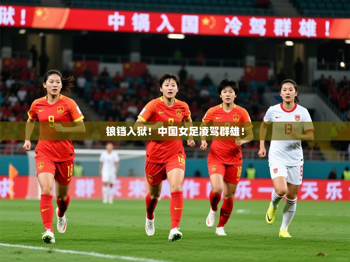 2025 极速体育nba锒铛入狱!中国女足凌驾群雄! 第3张