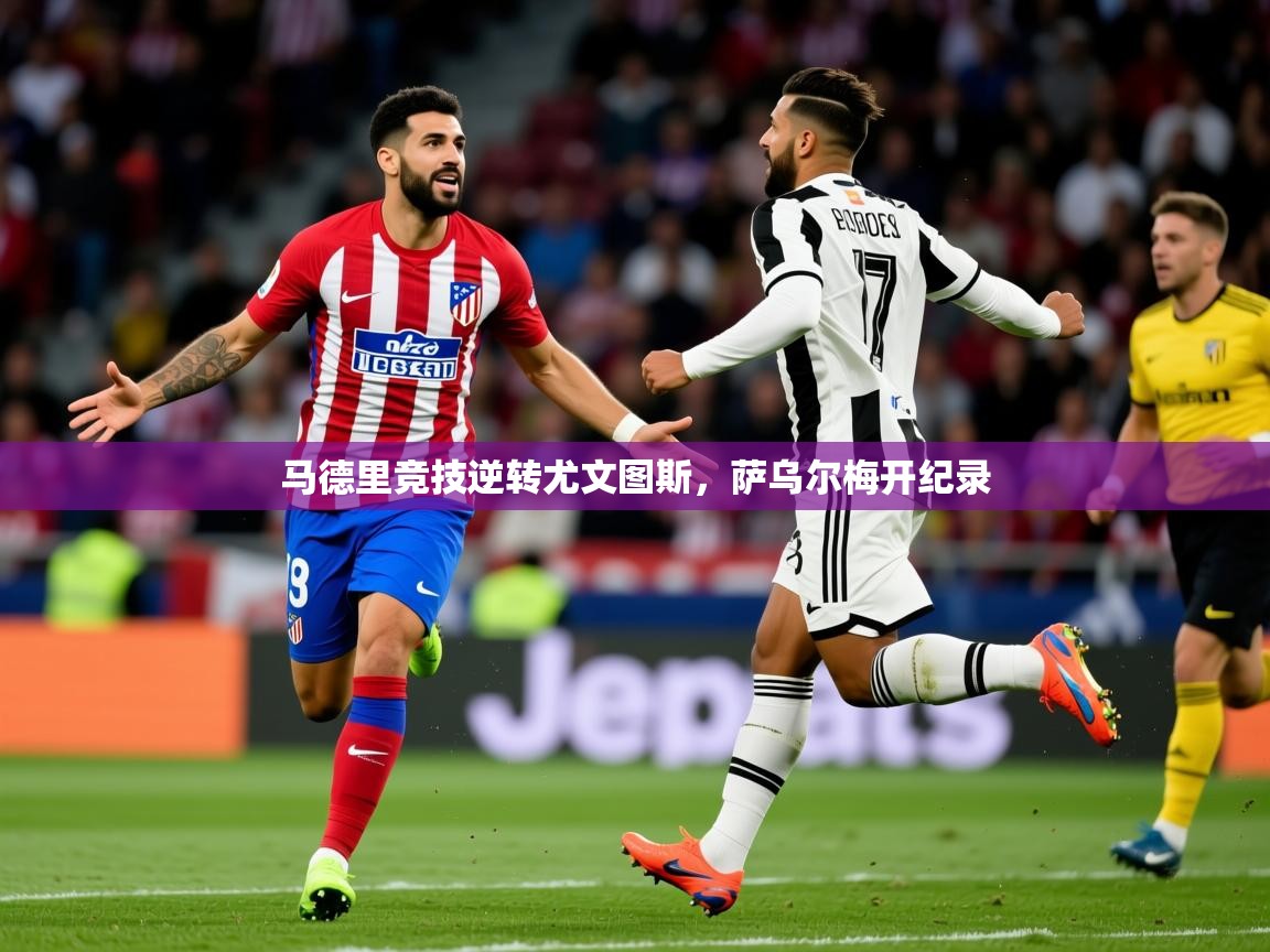 2025 极速体育nba马德里竞技逆转尤文图斯,萨乌尔梅开纪录 第2张