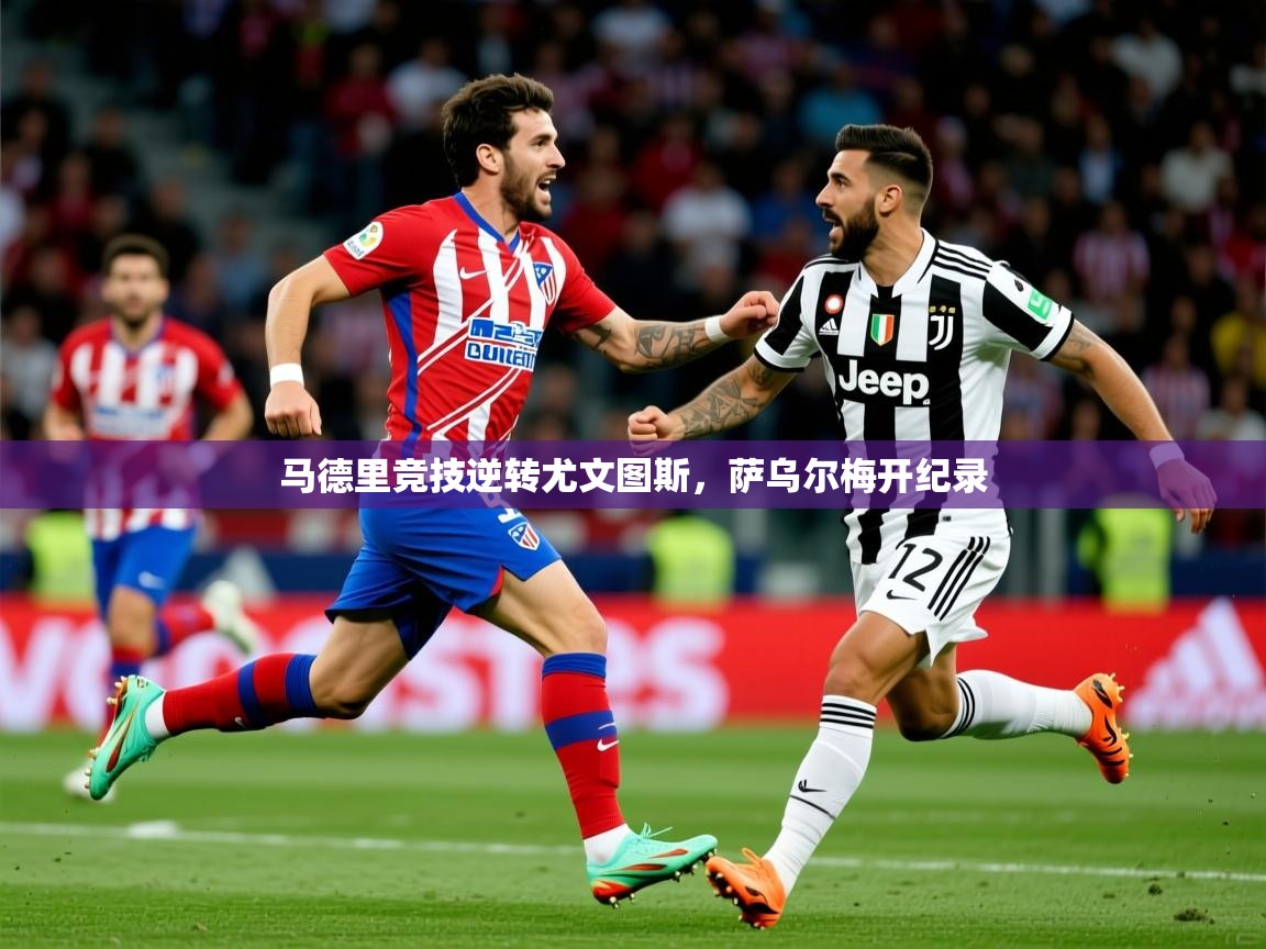 2025 极速体育nba马德里竞技逆转尤文图斯,萨乌尔梅开纪录 第3张