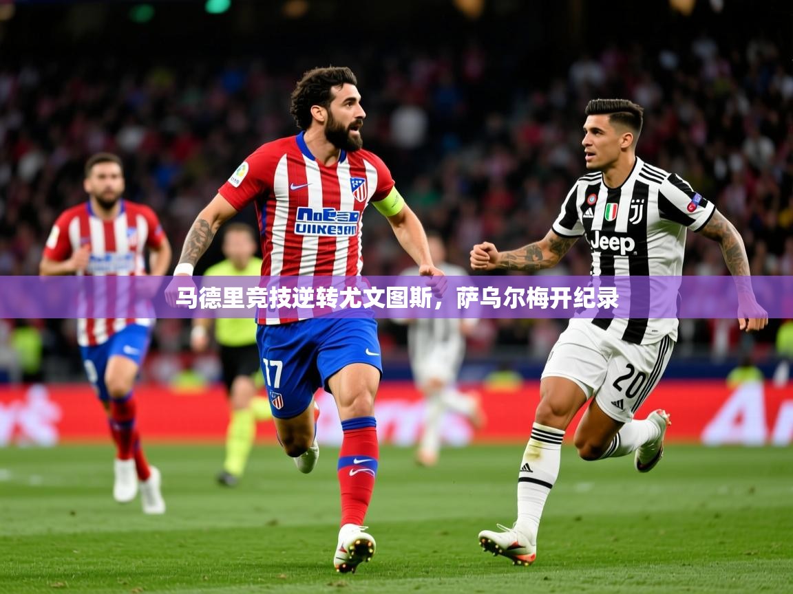 2025 极速体育nba马德里竞技逆转尤文图斯,萨乌尔梅开纪录 第4张