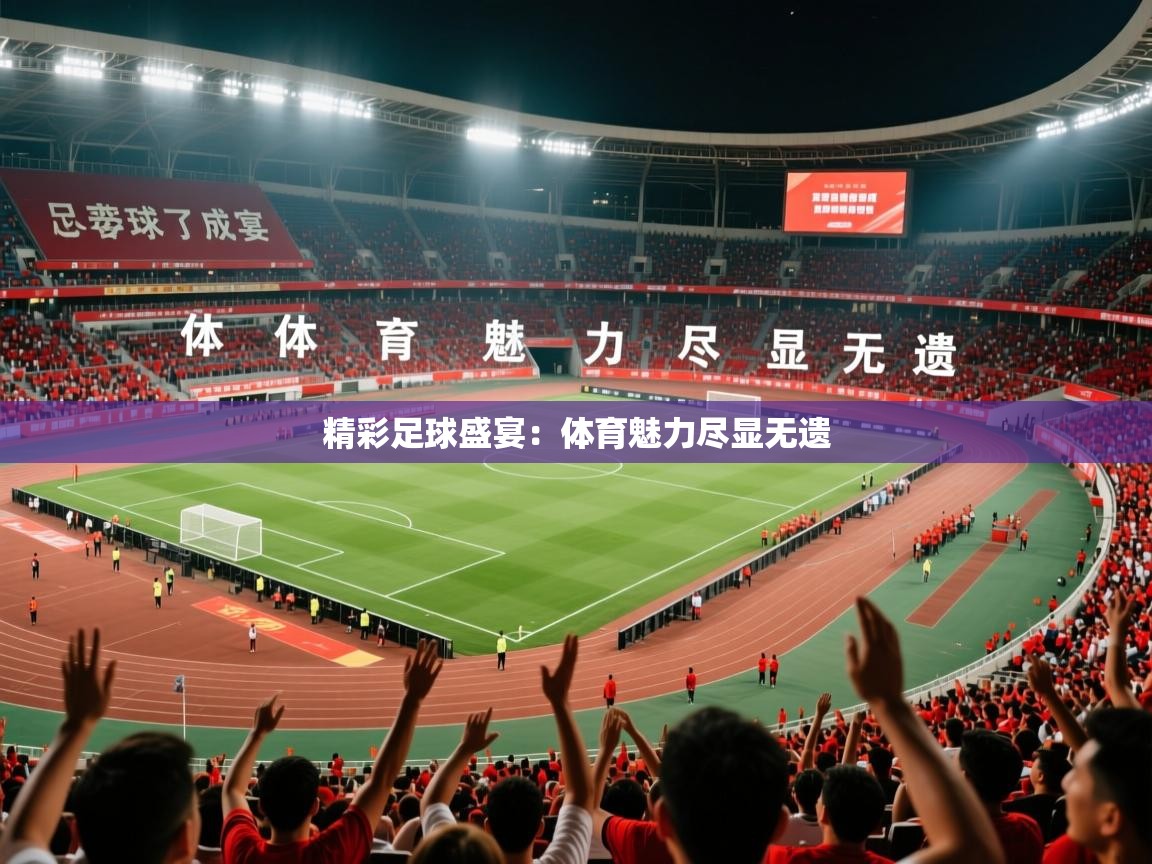 2025 极速体育精彩足球盛宴:体育魅力尽显无遗 第3张