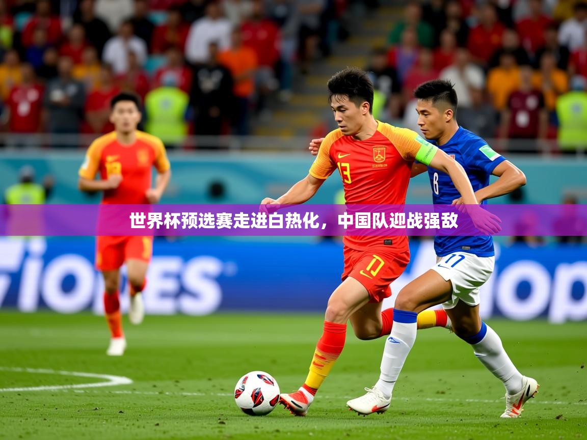 2025 极速体育直播世界杯预选赛走进白热化，中国队迎战强敌  第2张