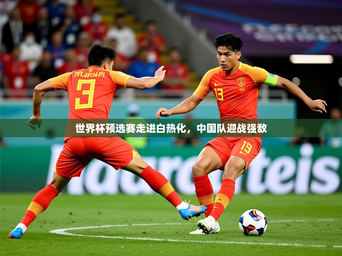 2025 极速体育直播世界杯预选赛走进白热化，中国队迎战强敌  第3张