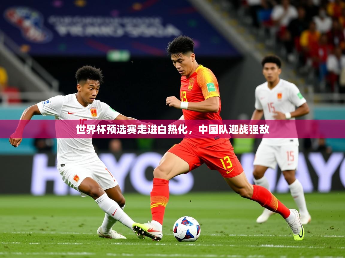2025 极速体育直播世界杯预选赛走进白热化，中国队迎战强敌  第4张