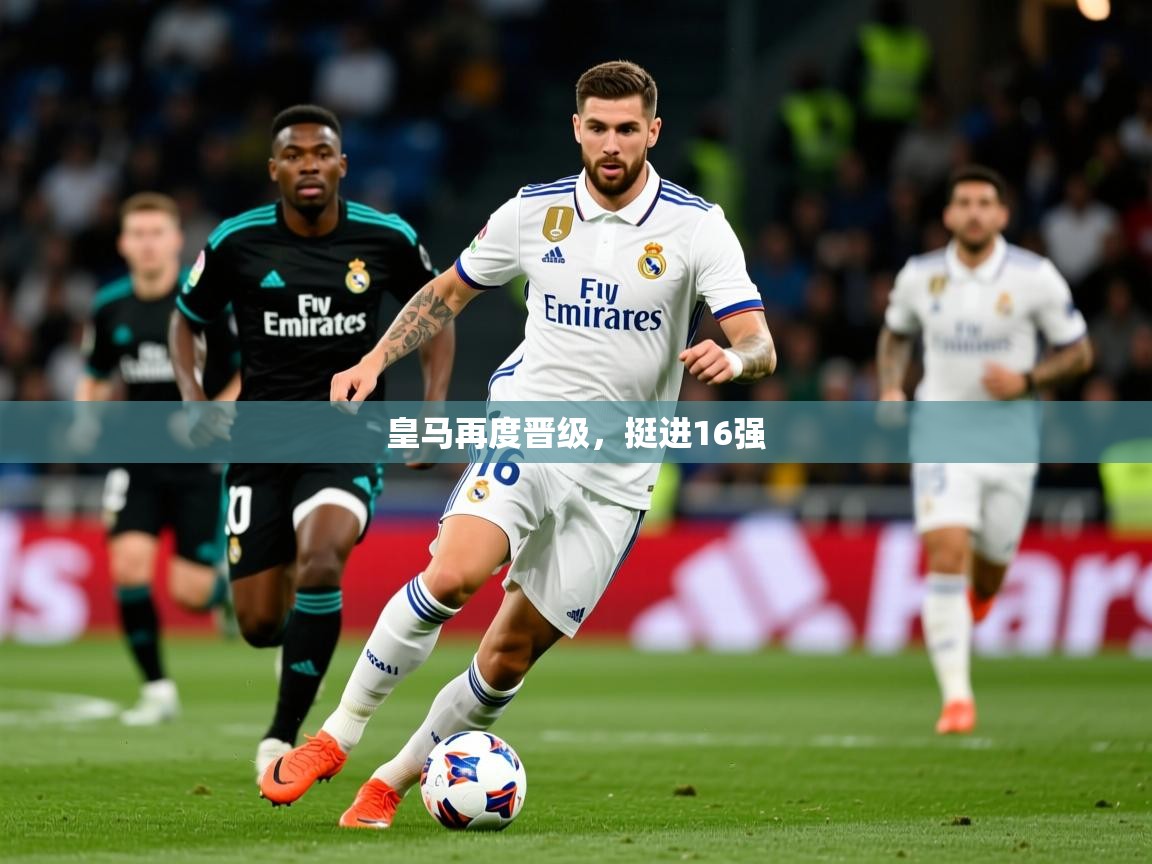 2025 极速体育直播皇马再度晋级，挺进16强  第1张