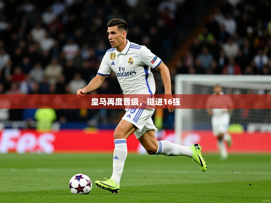 2025 极速体育直播皇马再度晋级，挺进16强  第3张