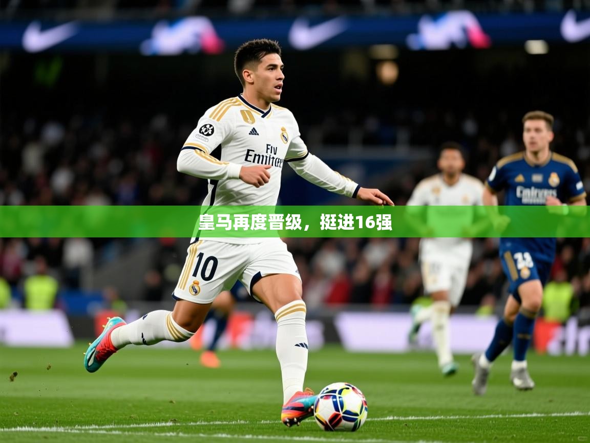 2025 极速体育直播皇马再度晋级，挺进16强  第4张