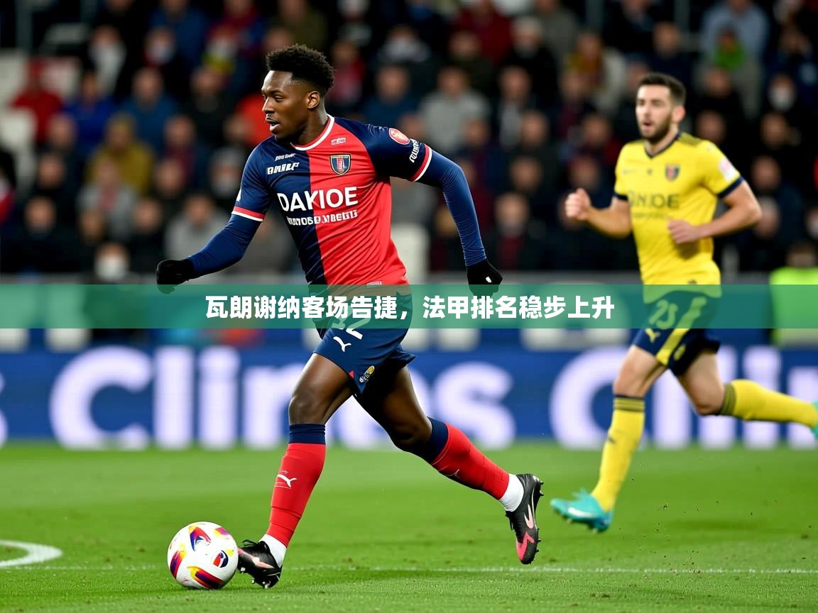 2026 极速体育直播瓦朗谢纳客场告捷，法甲排名稳步上升  第2张