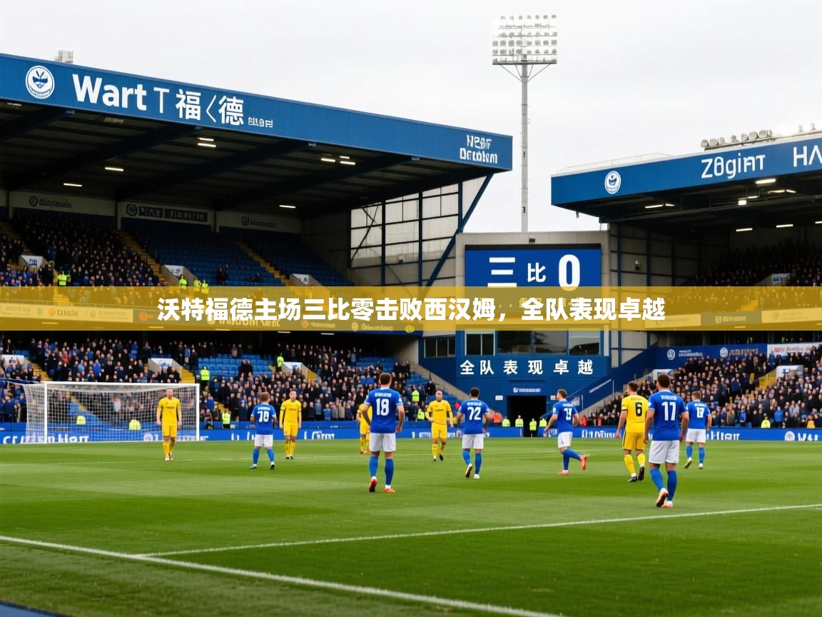 2026 极速体育jrs直播在线观看沃特福德主场三比零击败西汉姆，全队表现卓越  第4张