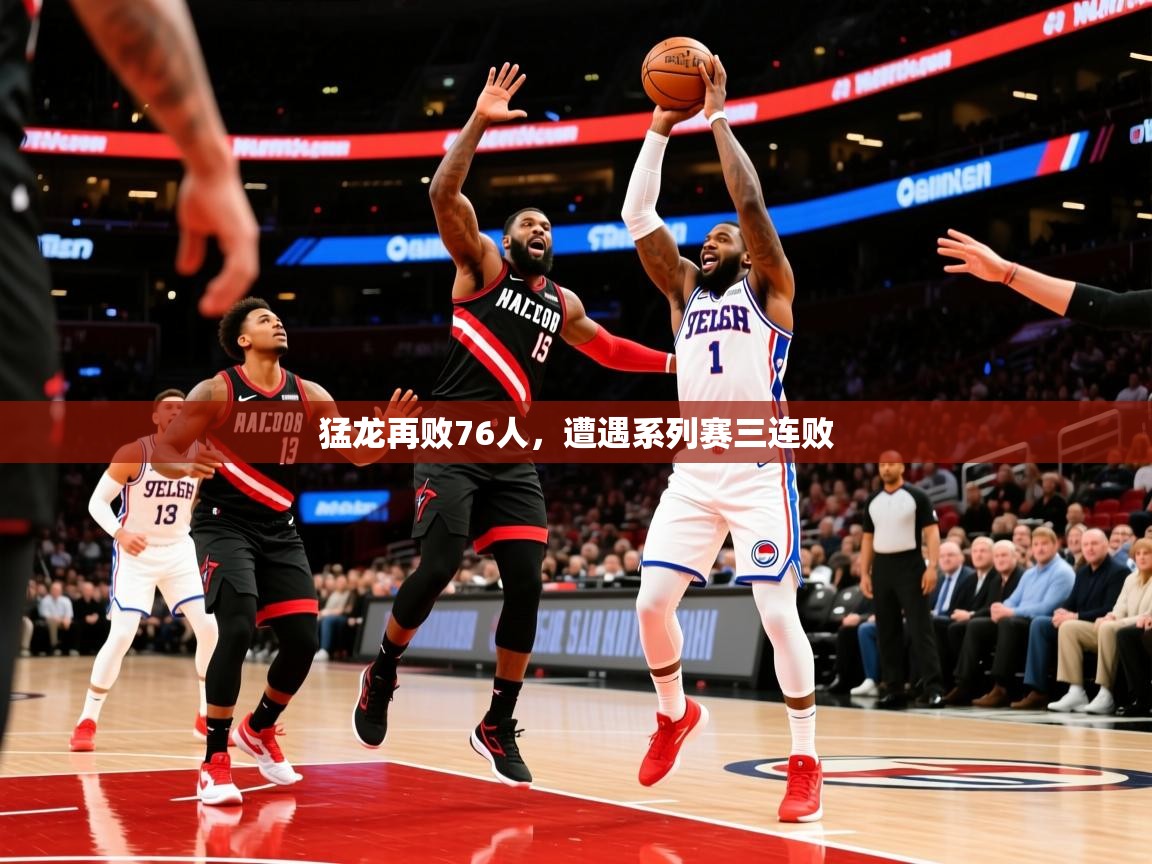 2026 极速体育nba猛龙再败76人,遭遇系列赛三连败 第3张
