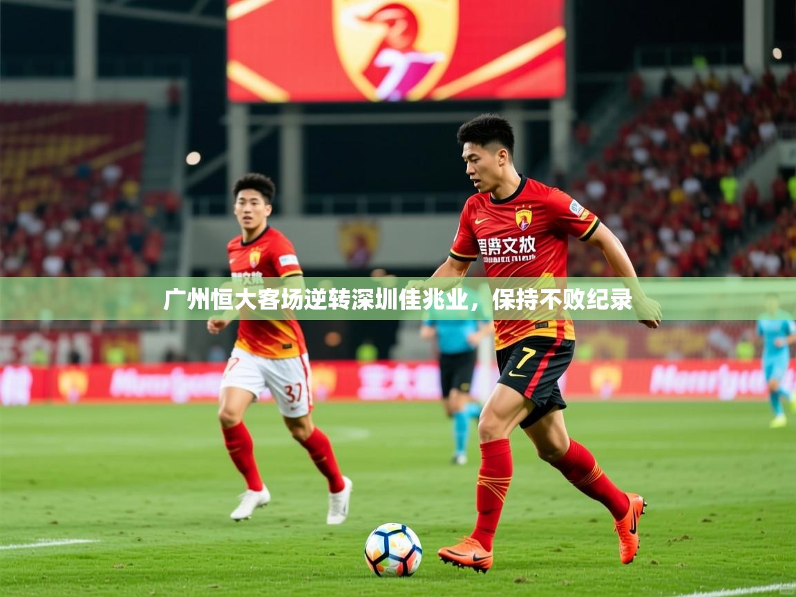 2026 极速体育广州恒大客场逆转深圳佳兆业，保持不败纪录  第1张
