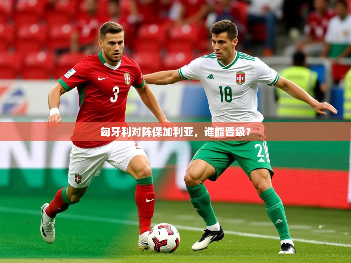 2026 极速体育吧匈牙利对阵保加利亚，谁能晋级？  第3张