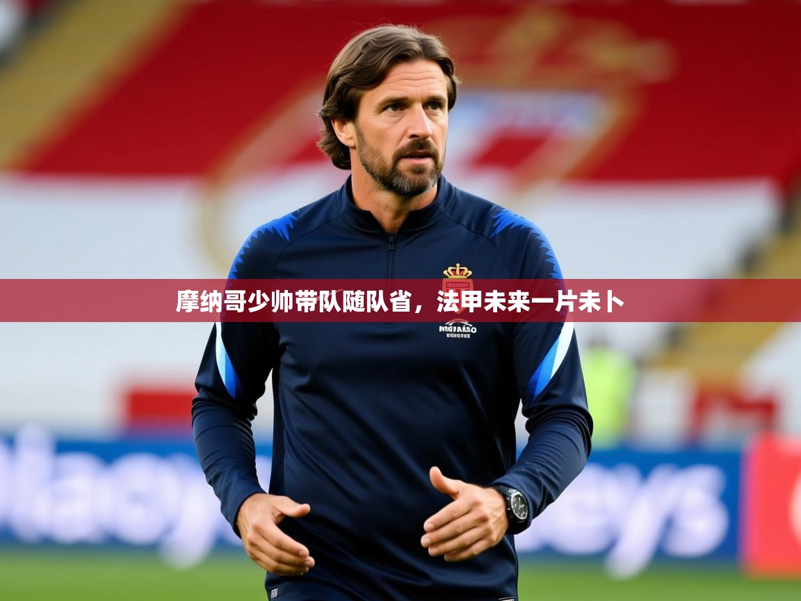 2026 极速体育吧摩纳哥少帅带队随队省，法甲未来一片未卜  第1张
