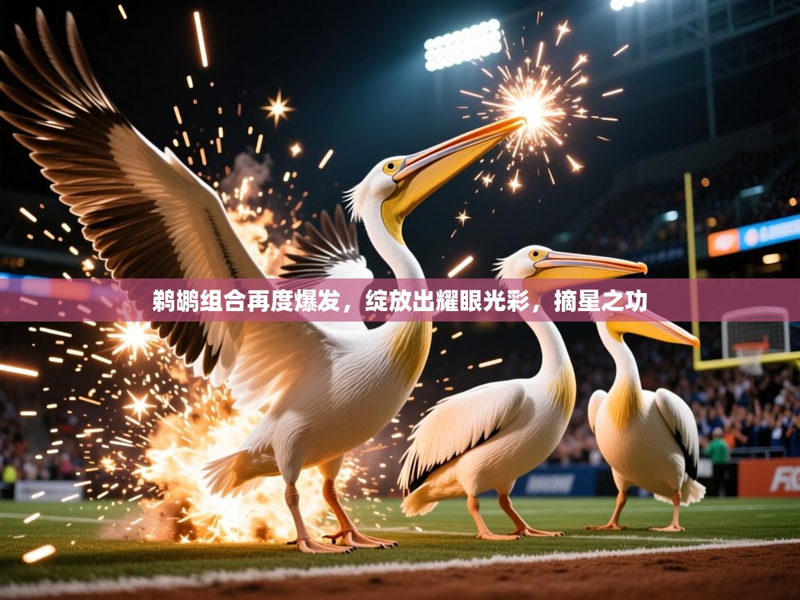 2026 极速体育在线观看鹈鹕组合再度爆发,绽放出耀眼光彩,摘星之功 第2张