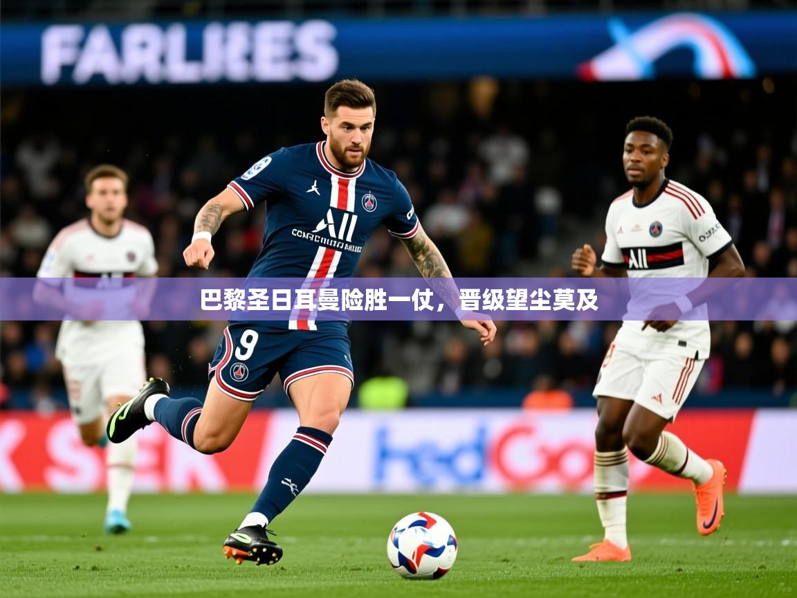 2026 极速体育巴黎圣日耳曼险胜一仗,晋级望尘莫及 第4张