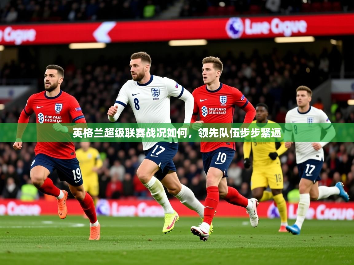 2026 极速体育吧英格兰超级联赛战况如何,领先队伍步步紧逼 第2张