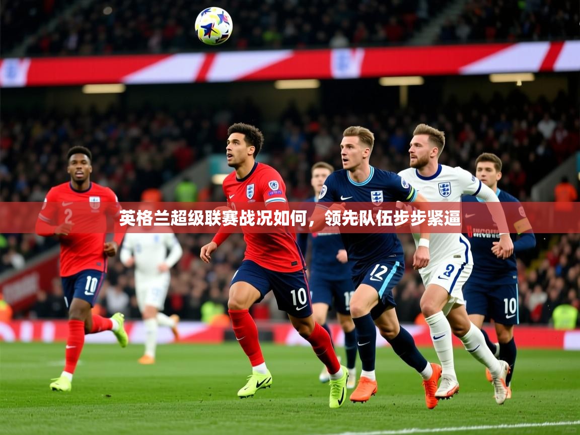 2026 极速体育吧英格兰超级联赛战况如何,领先队伍步步紧逼 第3张